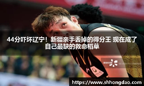 44分吓坏辽宁！新疆亲手丢掉的得分王 现在成了自己最缺的救命稻草